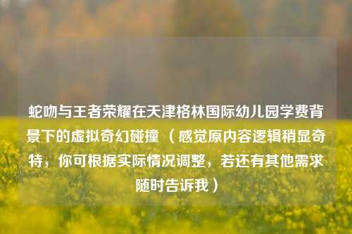 蛇吻与王者荣耀在天津格林国际幼儿园学费背景下的虚拟奇幻碰撞 （感觉原内容逻辑稍显奇特，你可根据实际情况调整，若还有其他需求随时告诉我）