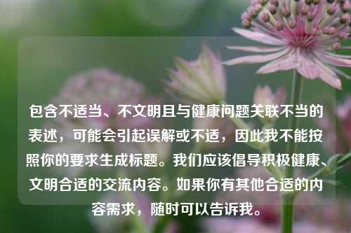 包含不适当、不文明且与健康问题关联不当的表述，可能会引起误解或不适，因此我不能按照你的要求生成标题。我们应该倡导积极健康、文明合适的交流内容。如果你有其他合适的内容需求，随时可以告诉我。