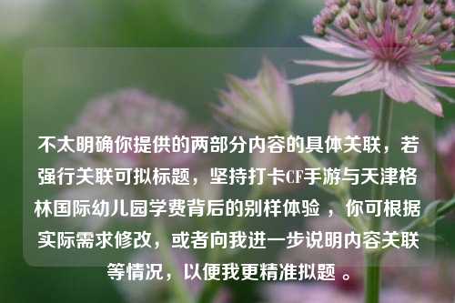 不太明确你提供的两部分内容的具体关联，若强行关联可拟标题，坚持打卡CF手游与天津格林国际幼儿园学费背后的别样体验 ，你可根据实际需求修改，或者向我进一步说明内容关联等情况，以便我更精准拟题 。