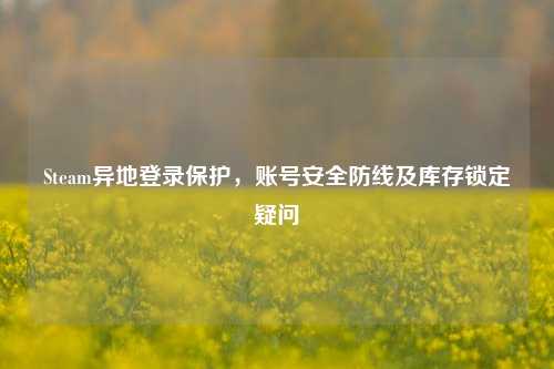 Steam异地登录保护，账号安全防线及库存锁定疑问