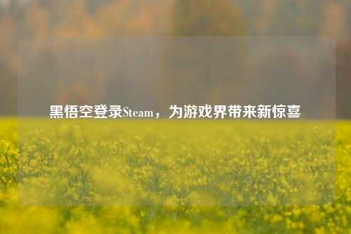 黑悟空登录Steam,为游戏界带来新惊喜