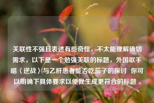 关联性不强且表述有些奇怪，不太能理解确切需求，以下是一个勉强关联的标题，外国歌手唱〈逆战〉与乙肝患者能否吃茄子的探讨  你可以明确下具体要求以便我生成更符合的标题 。