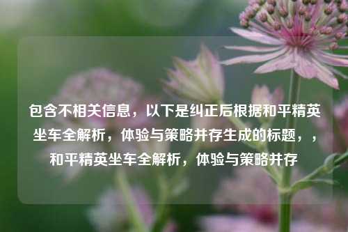 包含不相关信息，以下是纠正后根据和平精英坐车全解析，体验与策略并存生成的标题，，和平精英坐车全解析，体验与策略并存