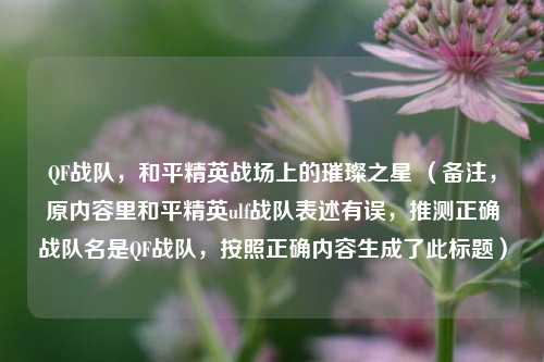 QF战队,和平精英战场上的璀璨之星 (备注,原内容里和平精英ulf战队表述有误,推测正确战队名是QF战队,按照正确内容生成了此标题)