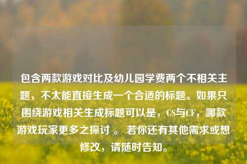包含两款游戏对比及幼儿园学费两个不相关主题，不太能直接生成一个合适的标题。如果只围绕游戏相关生成标题可以是，CS与CF，哪款游戏玩家更多之探讨 。 若你还有其他需求或想修改，请随时告知。