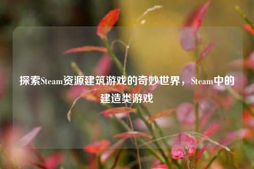 探索Steam资源建筑游戏的奇妙世界，Steam中的建造类游戏