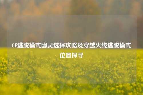 CF逃脱模式幽灵选择攻略及穿越火线逃脱模式位置探寻