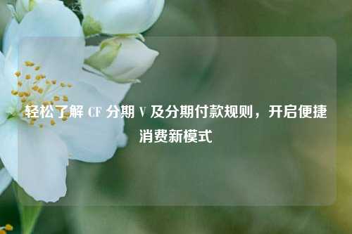 轻松了解 CF 分期 V 及分期付款规则，开启便捷消费新模式