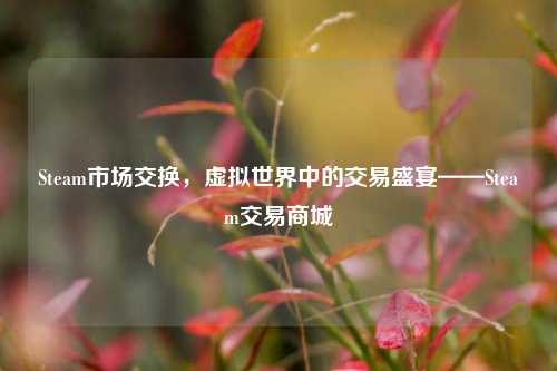 Steam市场交换，虚拟世界中的交易盛宴——Steam交易商城