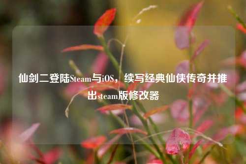 仙剑二登陆Steam与iOS，续写经典仙侠传奇并推出steam版修改器