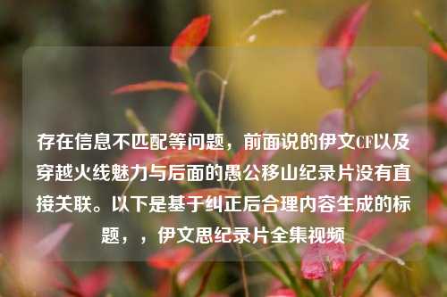 存在信息不匹配等问题，前面说的伊文CF以及穿越火线魅力与后面的愚公移山纪录片没有直接关联。以下是基于纠正后合理内容生成的标题，，伊文思纪录片全集视频
