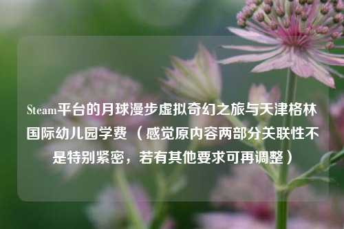 Steam平台的月球漫步虚拟奇幻之旅与天津格林国际幼儿园学费 (感觉原内容两部分关联性不是特别紧密,若有其他要求可再调整)