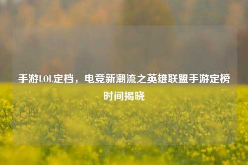 手游LOL定档，电竞新潮流之英雄联盟手游定榜时间揭晓