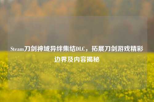 Steam刀剑神域异绊集结DLC，拓展刀剑游戏精彩边界及内容揭秘