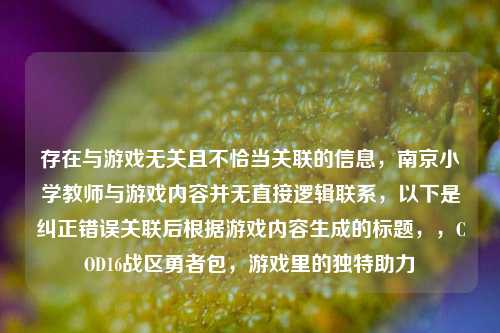 存在与游戏无关且不恰当关联的信息，南京小学教师与游戏内容并无直接逻辑联系，以下是纠正错误关联后根据游戏内容生成的标题，，COD16战区勇者包，游戏里的独特助力