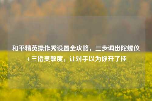 和平精英操作秀设置全攻略，三步调出陀螺仪+三指灵敏度，让对手以为你开了挂