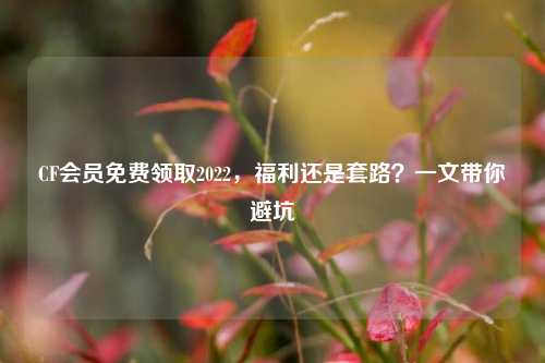 CF会员免费领取2022,福利还是套路?一文带你避坑